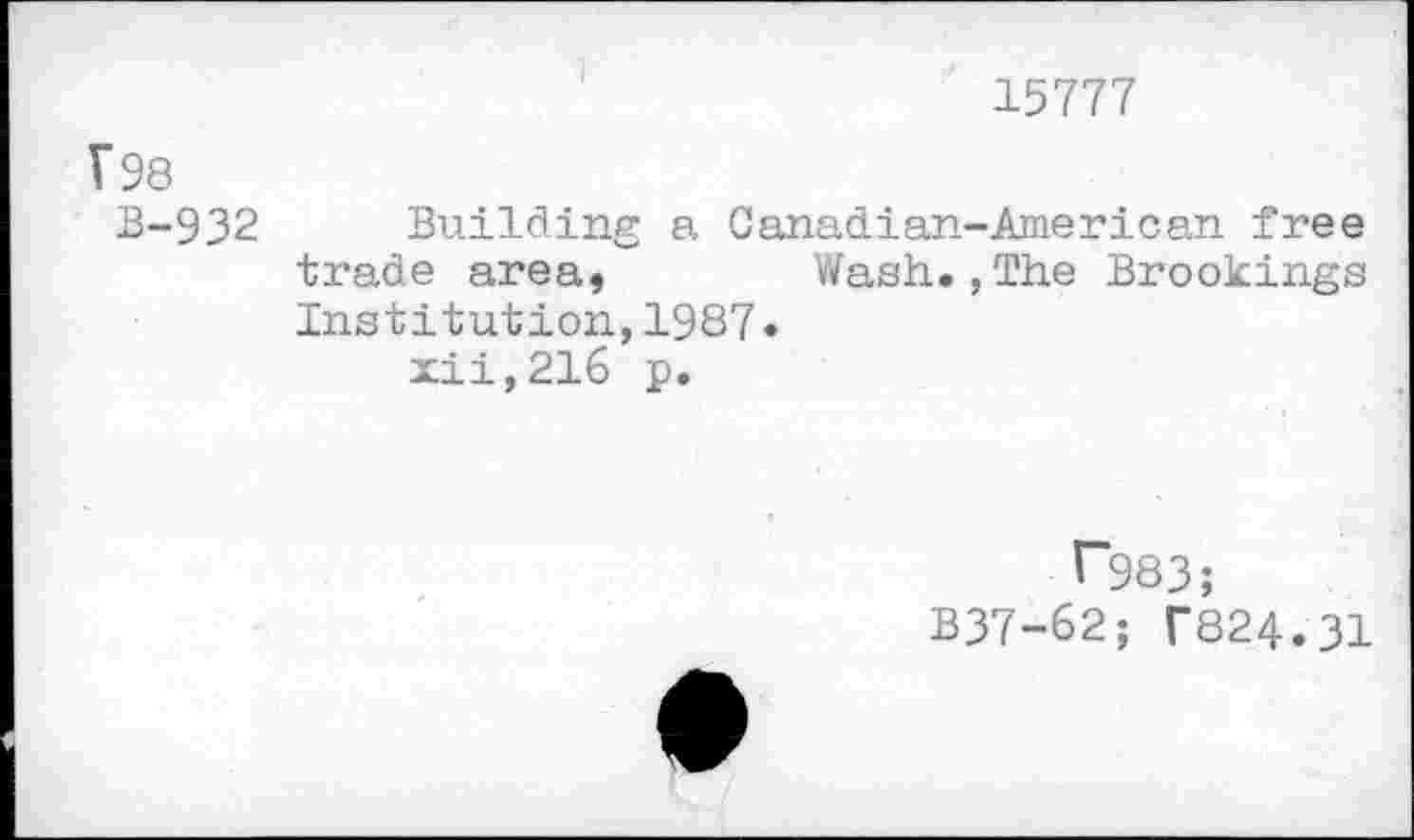 ﻿15777
F98 B-932
Building a Canadian-American free trade area, Wash.,The Brookings Institution,1987.
xii,216 p.
^983;
B37-62; T824.31
